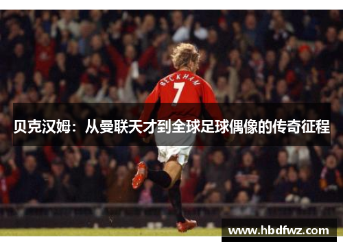 贝克汉姆：从曼联天才到全球足球偶像的传奇征程