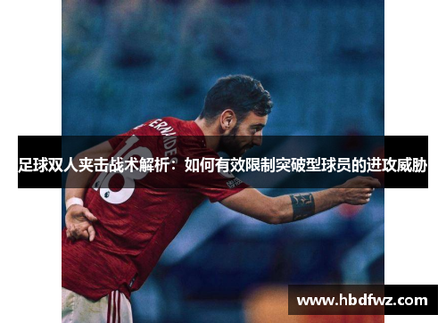 足球双人夹击战术解析：如何有效限制突破型球员的进攻威胁