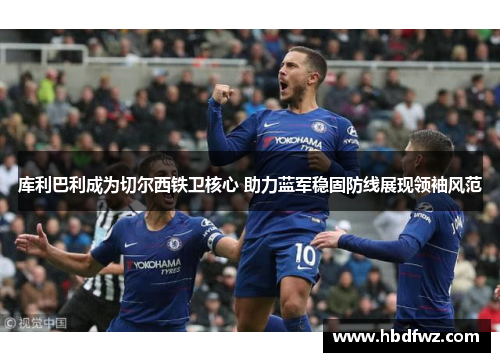 库利巴利成为切尔西铁卫核心 助力蓝军稳固防线展现领袖风范