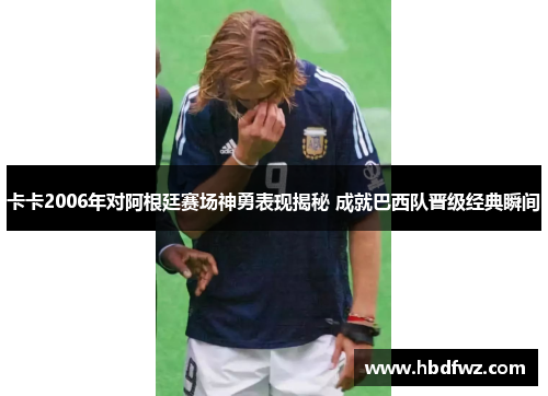 卡卡2006年对阿根廷赛场神勇表现揭秘 成就巴西队晋级经典瞬间