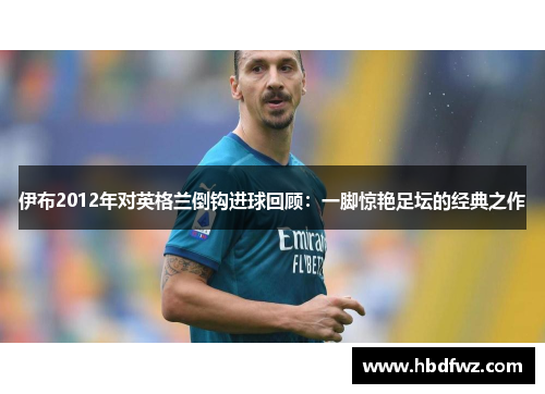 伊布2012年对英格兰倒钩进球回顾：一脚惊艳足坛的经典之作