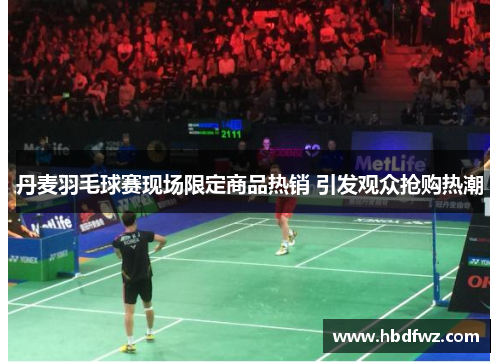 丹麦羽毛球赛现场限定商品热销 引发观众抢购热潮