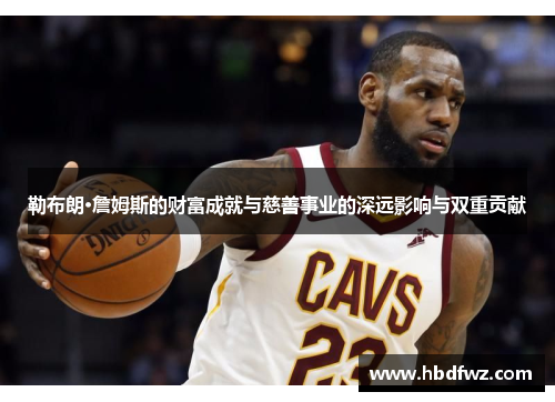 勒布朗·詹姆斯的财富成就与慈善事业的深远影响与双重贡献