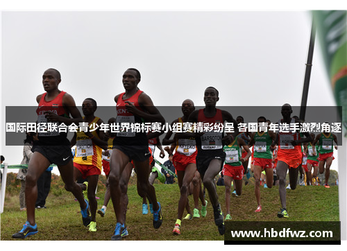 国际田径联合会青少年世界锦标赛小组赛精彩纷呈 各国青年选手激烈角逐
