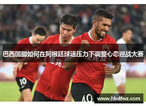 巴西国脚如何在阿根廷球迷压力下调整心态迎战大赛
