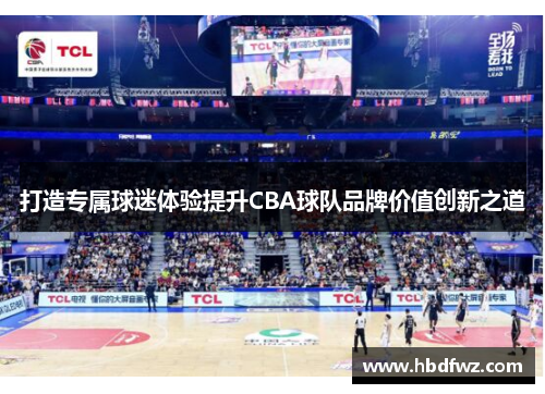 打造专属球迷体验提升CBA球队品牌价值创新之道