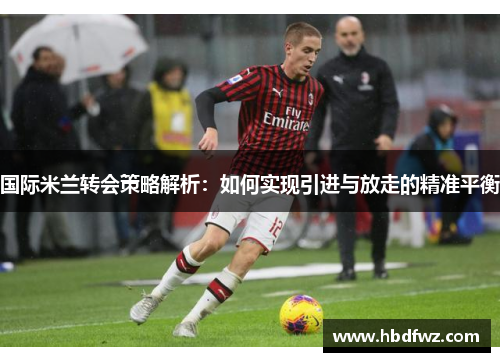 国际米兰转会策略解析：如何实现引进与放走的精准平衡