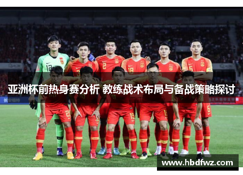 亚洲杯前热身赛分析 教练战术布局与备战策略探讨