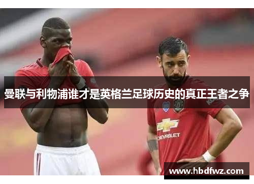 曼联与利物浦谁才是英格兰足球历史的真正王者之争