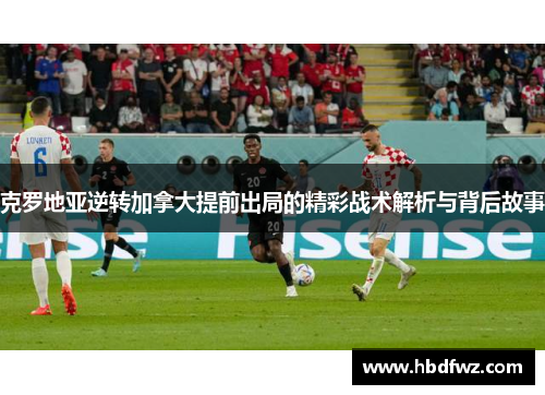 克罗地亚逆转加拿大提前出局的精彩战术解析与背后故事