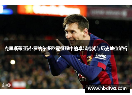 克里斯蒂亚诺·罗纳尔多欧冠征程中的卓越成就与历史地位解析