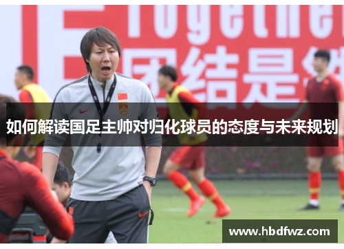 如何解读国足主帅对归化球员的态度与未来规划