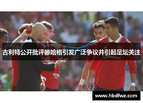 古利特公开批评滕哈格引发广泛争议并引起足坛关注