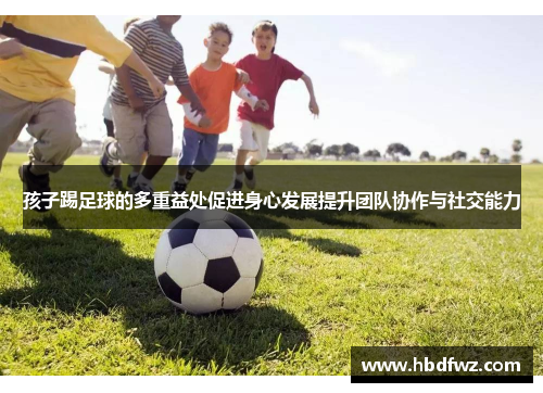 孩子踢足球的多重益处促进身心发展提升团队协作与社交能力