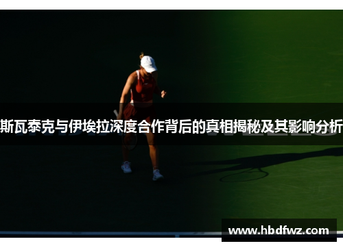 斯瓦泰克与伊埃拉深度合作背后的真相揭秘及其影响分析