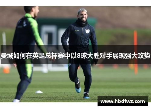 曼城如何在英足总杯赛中以8球大胜对手展现强大攻势