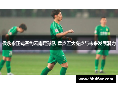 侯永永正式签约云南足球队 盘点五大亮点与未来发展潜力