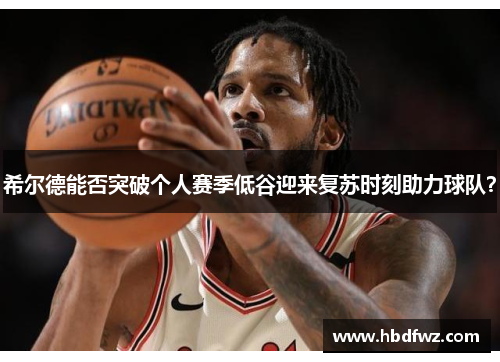 希尔德能否突破个人赛季低谷迎来复苏时刻助力球队？