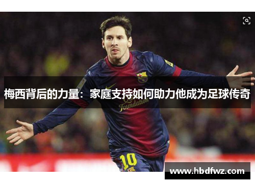 梅西背后的力量：家庭支持如何助力他成为足球传奇