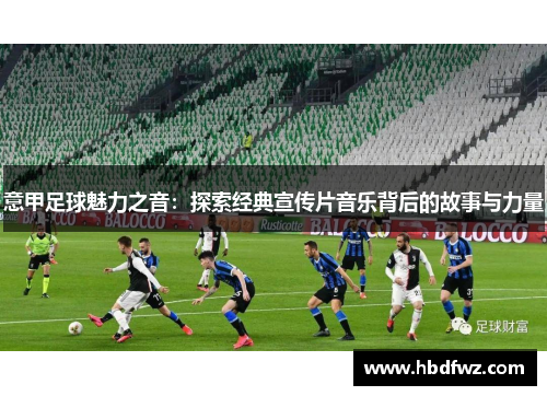 意甲足球魅力之音：探索经典宣传片音乐背后的故事与力量