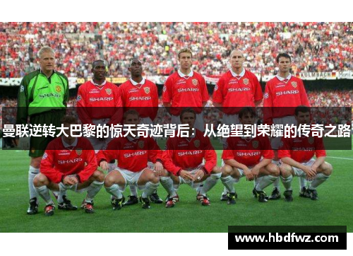 曼联逆转大巴黎的惊天奇迹背后：从绝望到荣耀的传奇之路