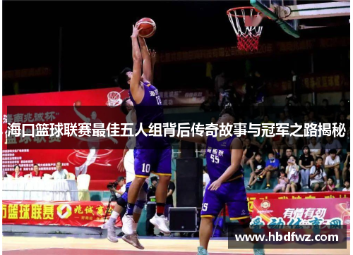 海口篮球联赛最佳五人组背后传奇故事与冠军之路揭秘