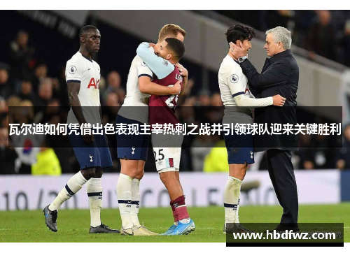 瓦尔迪如何凭借出色表现主宰热刺之战并引领球队迎来关键胜利