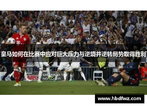 皇马如何在比赛中应对巨大压力与逆境并逆转局势取得胜利