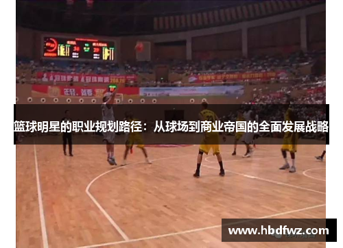 篮球明星的职业规划路径：从球场到商业帝国的全面发展战略