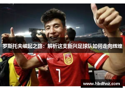 罗斯托夫崛起之路：解析这支新兴足球队如何走向辉煌