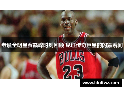老詹全明星赛巅峰时刻回顾 见证传奇巨星的闪耀瞬间