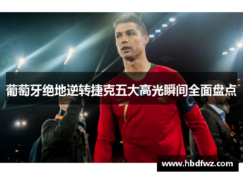 葡萄牙绝地逆转捷克五大高光瞬间全面盘点 葡萄牙绝地逆转捷克五大高光瞬间全面盘点