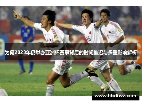 为何2023年仍举办亚洲杯赛事背后的时间推迟与多重影响解析