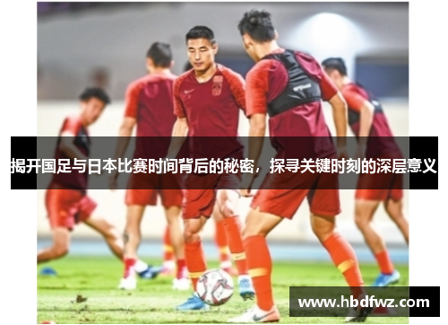 揭开国足与日本比赛时间背后的秘密，探寻关键时刻的深层意义