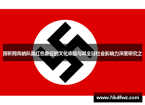 探析阿森纳队徽红色象征的文化底蕴与其全球社会影响力深度研究之 探析阿森纳队徽红色象征的文化底蕴与其全球社会影响力深度研究之