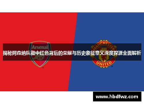 揭秘阿森纳队徽中红色背后的荣耀与历史象征意义深度探源全面解析 揭秘阿森纳队徽中红色背后的荣耀与历史象征意义深度探源全面解析
